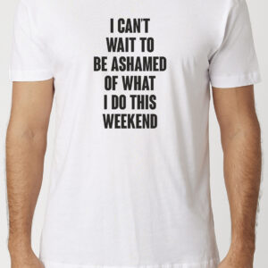 I Can't Wait To Be Ashamed Of What I Do This Weekend T-Shirt