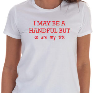 I May Be A Handful But So Are My Tits T-Shirt